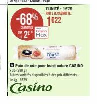 L'UNITÉ: 1479 PAR 2 JECAGNOTTE:  -68% 1622  CARNITIES  Casino  2 Max  TOAST  A Pain de mie pour toast nature CASINO x 36 (280 g)  Autres variétés disponibles à des prix différents Le kg: 6€39  Casino 