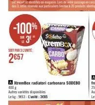-100% 3e  soit par 3 l'unité:  2€57  carbo södebo  xtrembox carbo  a xtrembox radiatori carbonara sodebo  400 g  autres variétés disponibles lekg: 9663-l'unité: 3€85 