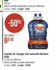 -50%  soit l'unite:  6€16  500 ml  autres variétés disponibles à des prix différents le litre: 2690-l'unité: 1645  sun  ster  lot x2  liquide de rinçage lave vaisselle booster sun  2x 450 ml (900 ml) 