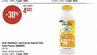 -30%"  SOIT L'UNITE:  4682  Autres variétés disponibles Le litre: 13€77-L'unité : 6€89  Soin démêlant nourrissant banane Hair Food Fructis GARNIER  350 ml  FRUCTIS  HAIR FOOD BANANE 