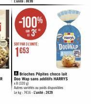 -100%  3⁰  SOIT PAR 3L'UNITE:  1653  Harry's L  DOOWAP  A Brioches Pépites choco lait Doo Wap sans additifs HARRYS x8 (320 g) Autres variétés ou poids disponibles Le kg: 7616-L'unité: 2€29 