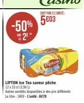 -50%  2²*  o  special  soit par 2 l'unite:  5003  lipton  lipton ice tea saveur pêche 12 x 33 cl (3.96 l)  autres variétés disponibles à des prix différents le litre 1669-l'unité : 6€70 