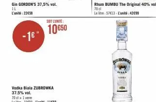 gin gordon's 37,5% vol. il l'unité: 22€59  - 16"  vodka biala zubrowka 37.5% vol.  soit l'unité:  10 €50  rhum bumbu the original 40% vol. 70 cl  le litre: 57€13- l'unité: 42€99  eshot expert  ubrown 
