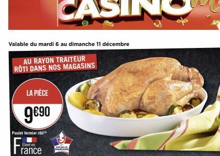 Valable du mardi 6 au dimanche 11 décembre  AU RAYON TRAITEUR RÔTI DANS NOS MAGASINS  LA PIÈCE  9€⁹0  Poulet fermier roti  France  Elevé en  VOLAILLE FRANÇAISE  