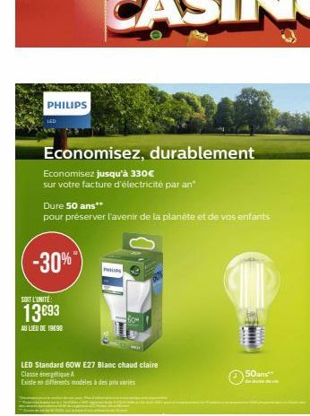 PHILIPS  Economisez, durablement  Economisez jusqu'à 330€  sur votre facture d'électricité par an  Dure 50 ans**  pour préserver l'avenir de la planète et de vos enfants  -30%"  SOIT L'UNITE  13€93  A