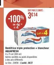 -100% 25  SOIT PAR 2 LUNITE:  3614  Aquafrent Lot 4  Aquallest  Dentifrice triple protection + blancheur AQUAFRESH  4x75 ml (300ml)  Autres variétés ou poids disponibles  à des prix différents  Le lit