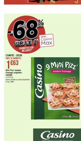 -68%  avec Casino  SUR LE 2 Max  L'UNITÉ: 2€39 PAR 2 JE CAGNOTTE:  1€63  Mini Pizz' Jambon Fromage surgelées  CASINO  CAGNOTTES SUR MA CARTE  x 9 (270 g) Autres variétés au poids disponibles Lekg: BER