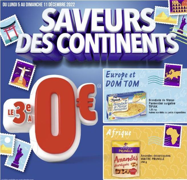 DU LUNDI 5 AU DIMANCHE 11 DÉCEMBRE 2022  LE3  SAVEURS DES CONTINENTS  0€  Cur  Europe et DOM TOM  F  Tipiak Brandade de Morge Parmentier  Afrique  PRUNILLE  Amandes décortiques  Cuisine  Brandade de M