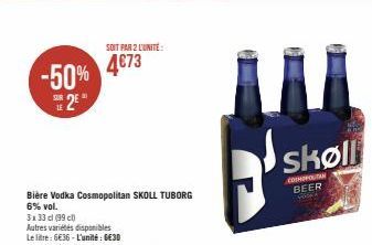 -50% 2*  Bière Vodka Cosmopolitan SKOLL TUBORG  6% vol.  3x33 cl (99 c)  Autres variétés disponibles  Le litre: 6€36-L'unité: 6€30  SOIT PAR 2 L'UNITE:  4673  skøll  COMPOTAN BEER  W 