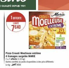 1 OFFERTE  L'UNITE  7640  Marie  MOELLEUSE  EXTREME  Pizza Crousti Moelleuse extrême  4 fromages surgelée MARIE  2+1 offerte (1.53 kg)  Autres variétés ou poids disponibles à des prix différents Le kg