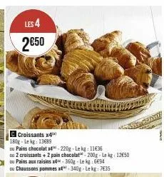 les 4 2€50  croissants x4  180g-lekg: 13689  ou pains chocolat x4-220g-lekg: 1136  ou 2 croissants + 2 pain chocolat-200g-le kg: 12€50  ou pains aux raisins x-360g-lekg: 694  ou chaussons pommes x4-34