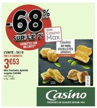 68  avec casino  sur le 2 max  cagnottes sur ma carte  l'unité : 5€19 par 2 je cagnotte:  3653  mini feuilletés apéritifs surgelés casino x 40 (350 g) lekg: 14€83  hig  framespot  poria  casino 40 min