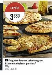 la pièce  3€80  d fougasse lardons crème oignon existe en plusieurs parfums 290g le kg: 13€10 