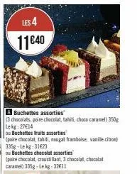 les 4  11€40  a buchettes assorties  (3 chocolats, poire chocolat, tahiti, choco caramel) 350g lekg: 27€14  ou buchettes fruits assorties  (poire chocolat, tahiti, nougal framboise, vanille citron)  3