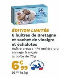 6HUITRES de BRETAGNE  ÉDITION LIMITÉE  6 huîtres de Bretagne et sachet de vinaigre et échalotes  Huître creuse n°4 entière crue,  élevage français la boîte de 73 g  € 99  95€ le kg  