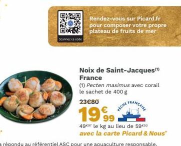 0720  Scanner ce code  Rendez-vous sur Picard.fr pour composer votre propre plateau de fruits de mer  Noix de Saint-Jacques (¹) France  (1) Pecten maximus avec corail le sachet de 400 g  23€80  1999  