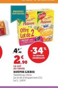 produit  partenaire  potiron  4  offre lot de 2  1 produt soupe  € 1,90  4% -34%  de remise immediate  le lot  au choix  soupes liebig  variétés au choix  le lot de 2 briques (soit 2 l) le l: 145 €  c