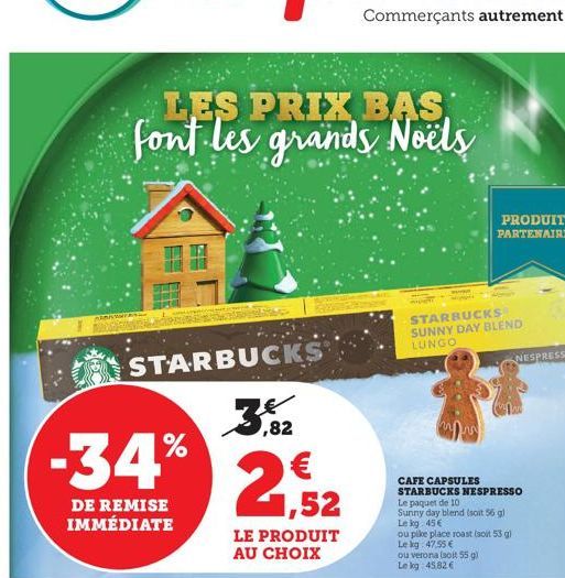 LES PRIX BAS font les grands Noëls  -34%  DE REMISE IMMÉDIATE  STARBUCKS  ,82  1,52  LE PRODUIT AU CHOIX  WENG  PRODUIT PARTENAIRE  STARBUCKS SUNNY DAY BLEND LUNGO  CAFE CAPSULES STARBUCKS NESPRESSO L