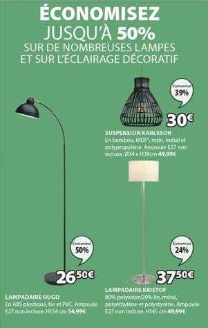 Economber  50%  26.50€  LAMPADAIRE HUGO  En ABS plastique, fer et PVC. Ampoule E27 non incluse. H154 cm 54,99€  Economies  39%  30€  SUSPENSION KARLSSON  En bambou, MDF, rotin, métal et polypropylene.