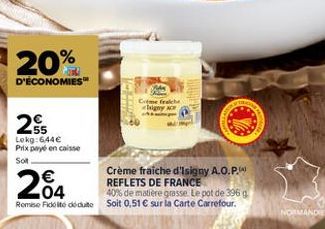 20%  D'ÉCONOMIES  25  Lokg:644€ Prix payé en caisse Sot  Creme fraiche  igny A  Crème fraiche d'Isigny A.O.P. REFLETS DE FRANCE  204  40% de matière grasse. Le pot de 396 g. Romise Fidelte déduite Soi