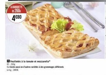 la barquette  de 260 4€80  feuilletés à la tomate et mozzarella x2-260g  ou existe aussi en d'autres variétés à des grammages différents  le kg: 18€46 