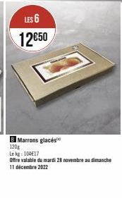 LES 6  12€50  B Marrons glacés 120g  Le kg 104€17  Offre valable du mardi 28 novembre au dimanche 11 décembre 2022 