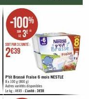 -100% 3°  SOIT PAR 3 L'UNITÉ:  2639  61  P'tit Brassé Fraise 6 mois NESTLE  8x 100 g (800 g)  Autres variétés disponibles  Le kg: 4649-L'unité: 3659  Nestle 8 P'tit Brasse  Por  Fraise 