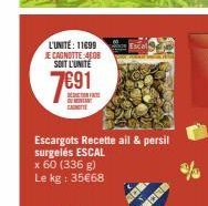 L'UNITÉ: 11699 JECAGNOTTE 450 SOIT L'UNITÉ  7691  TO GANTI  Escargots Recette ail & persil surgelés ESCAL x 60 (336 g) Le kg: 35€68 