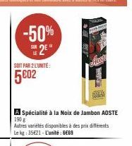 -50%  25*  SOIT PAR 2 L'UNITÉ:  5002  ACT  A Spécialité à la Noix de Jambon AOSTE  190 g Autres variétés disponibles à des prix différents Le kg: 35621-L'unité: 669  Alexa 