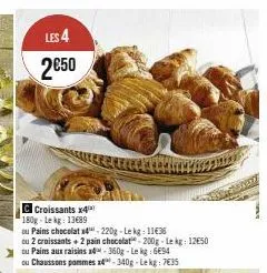 les 4 2€50  croissants x4  180g-lekg: 13689  ou pains chocolat x4-220g-lekg: 1136  ou 2 croissants + 2 pain chocolat-200g-le kg: 12€50  ou pains aux raisins x-360g-lekg: 694  ou chaussons pommes x4-34