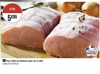 le kg  5€95  b porc filet ou échine sans os à rotir  vendu x2 minimum  alors 