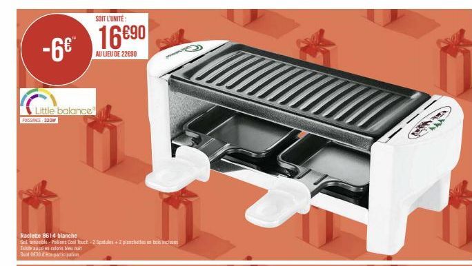 -6€™  Little balance PUISSANCE: 320W  Raclette 8614 blanche  Grill amovible-Poelons Coal Touch-2 Spatules+2 planchettesbos incluses  Existe aussi en coloris bleu nuit Dent 030-participation  SOIT L'UN