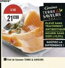 le kg  21€99  filet de saumon terre & saveurs  casino terre& saveurs  elevé sans traitement antibiotique nourri sans ogm (<0,9%)  goûtez la différence! 