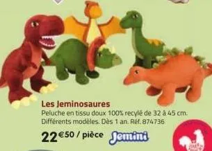 les jeminosaures  peluche en tissu doux 100% recylé de 32 à 45 cm. différents modèles. dès 1 an. ref. 874736  22 €50/pièce jemini 