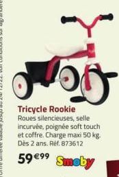 100  Tricycle Rookie  Roues silencieuses, selle incurvée, poignée soft touch et coffre. Charge maxi 50 kg. Dès 2 ans. Réf. 873612  59 €99  Smoby 
