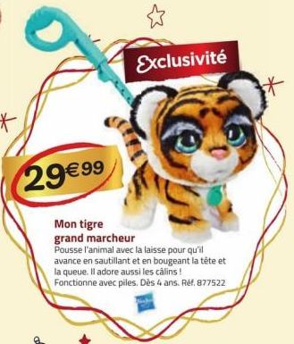 29€ 99  Exclusivité  Mon tigre grand marcheur  Pousse l'animal avec la laisse pour qu'il avance en sautillant et en bougeant la tête et la queue. Il adore aussi les câlins!  Fonctionne avec piles. Dès