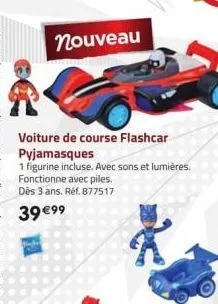 nouveau  voiture de course flashcar pyjamasques  1 figurine incluse. avec sons et lumières. fonctionne avec piles. dès 3 ans. réf. 877517  39 €99 