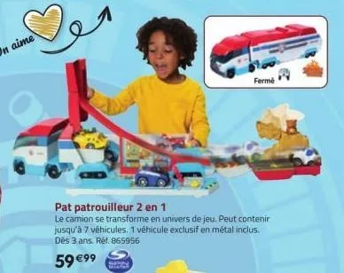 59 €99 strial  detal  pat patrouilleur 2 en 1  le camion se transforme en univers de jeu. peut contenir jusqu'à 7 véhicules, 1 véhicule exclusif en métal inclus. dès 3 ans. réf. 865956  fermé 