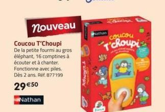 nouveau  Coucou T'Choupi De la petite fourmi au gros éléphant, 16 comptines à écouter et à chanter. Fonctionne avec piles. Dès 2 ans. Réf. 877199  29 €50  Nathan  T'choup  Nathan  coucou T'choupi 