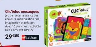 Clic'éduc mosaïques Jeu de reconnaissance des couleurs, manipulation fine, imagination et création. Avec 10 planches d'activités. Dès 4 ans. Ref. 819022  29€50Nathan  CUC  CLIC educ 