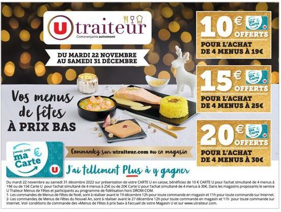 jamais sans ma Carte  Vos menus de fêtes À PRIX BAS  U traiteur  Commerçants autrement  DU MARDI 22 NOVEMBRE AU SAMEDI 31 DÉCEMBRE  10€  OFFERTS  POUR L'ACHAT DE 4 MENUS À 19€  15€  POUR L'ACHAT DE 4 