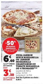 -50%  DE REMISE IMMEDIATE SUR LA 2 PIECE AU CHOIX  PIZZA  PIZZA JAMBON SPECK MOZZARELLA OU JAMBON MOZZARELLA  ,60  LA 1 PIECE CHAMPIGNON OU AU CHOIX SOIT  TOMATE MOZARELLA OU 4 FROMAGES*** La pièce de