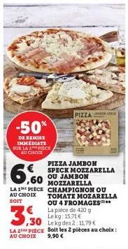 -50%  de remise immediate sur la 2 piece au choix  pizza  pizza jambon speck mozzarella ou jambon mozzarella  ,60  la 1 piece champignon ou au choix soit  tomate mozarella ou 4 fromages*** la pièce de
