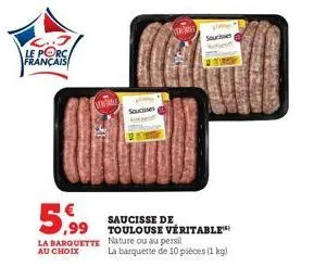 le porc français  5,99  vorare  la barquette au choix  saucisses  saucisse de toulouse véritable nature ou au persil  la barquette de 10 pièces (1 kg)  su 