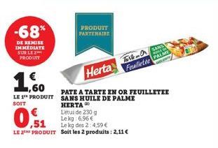 -68%  DE REMISE IMMEDIATE SUR LE 2 PRODUIT  € 1,60  LE 1 PRODUIT  SOIT  PRODUIT PARTENAIRE  Herta Fete  PATE A TARTE EN OR FEUILLETEE SANS HUILE DE PALME HERTA)  L'étui de 230 g  Le kg: 6.96€  ,51  Le