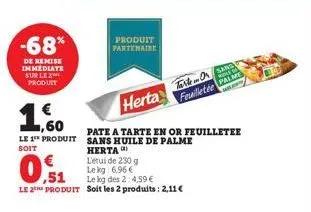 -68%  de remise immediate sur le 2 produit  € 1,60  le 1 produit  soit  produit partenaire  herta fete  pate a tarte en or feuilletee sans huile de palme herta)  l'étui de 230 g  le kg: 6.96€  ,51  le