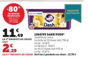 -80*  DE REMISE IMMEDIATE SUR LE  PRODUIT AU CHOIX  Tout-en-1 PODS  Dash  11,49  LESSIVE DASH PODS* Variétés au choix  LE 1 PRODUIT AU CHOIX La boite de 32 doses (soit 796 g)  SOIT  Lekg: 14,43 €  Le 