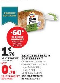 PRODUIT PARTENAIRE  1,9%  LE 1 PRODUIT AU CHOIX  -60*  DE REMISE IMMEDIATE SUR LE PRODUIT AU CHOIX  PAIN DE MIE BEAU & BON HARRYS Céréales et graines ou complet lin et tournesol Le sachet de 320g Le k