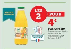 PRODUIT PARTENAIRE  bio PA  LES  2  TRANSFORME EN FRANCE  POUR  4€  PUR JUS U BIO Orange ou multifruits La bouteille de 1 L Vendu seul: 2,35€ Le L des 2:2€ 