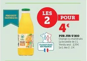 produit partenaire  bio pa  les  2  transforme en france  pour  4€  pur jus u bio orange ou multifruits la bouteille de 1 l vendu seul: 2,35€ le l des 2:2€ 